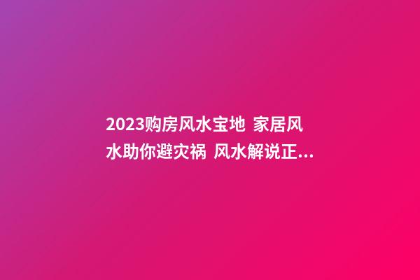 2023购房风水宝地  家居风水助你避灾祸  风水解说正对大路的直线不宜购房